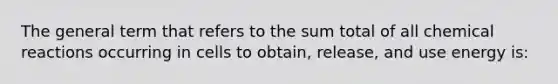 The general term that refers to the sum total of all chemical reactions occurring in cells to obtain, release, and use energy is: