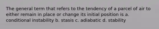 The general term that refers to the tendency of a parcel of air to either remain in place or change its initial position is a. conditional instability b. stasis c. adiabatic d. stability