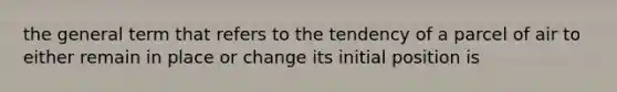 the general term that refers to the tendency of a parcel of air to either remain in place or change its initial position is