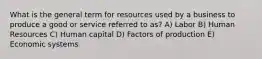 What is the general term for resources used by a business to produce a good or service referred to as? A) Labor B) Human Resources C) Human capital D) Factors of production E) Economic systems