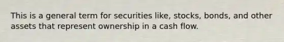 This is a general term for securities like, stocks, bonds, and other assets that represent ownership in a cash flow.