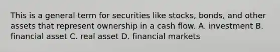 This is a general term for securities like stocks, bonds, and other assets that represent ownership in a cash flow. A. investment B. financial asset C. real asset D. financial markets