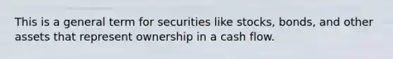 This is a general term for securities like stocks, bonds, and other assets that represent ownership in a cash flow.