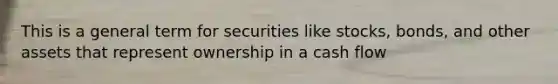 This is a general term for securities like stocks, bonds, and other assets that represent ownership in a cash flow