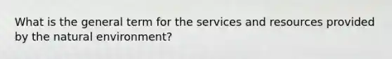 What is the general term for the services and resources provided by the natural environment?