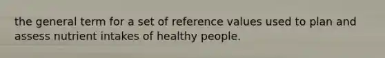 the general term for a set of reference values used to plan and assess nutrient intakes of healthy people.