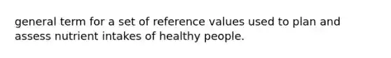 general term for a set of reference values used to plan and assess nutrient intakes of healthy people.