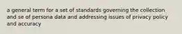 a general term for a set of standards governing the collection and se of persona data and addressing issues of privacy policy and accuracy