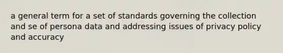 a general term for a set of standards governing the collection and se of persona data and addressing issues of privacy policy and accuracy