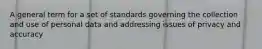 A general term for a set of standards governing the collection and use of personal data and addressing issues of privacy and accuracy