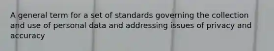 A general term for a set of standards governing the collection and use of personal data and addressing issues of privacy and accuracy