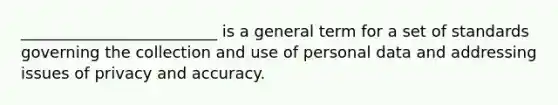 _________________________ is a general term for a set of standards governing the collection and use of personal data and addressing issues of privacy and accuracy.