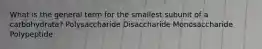 What is the general term for the smallest subunit of a carbohydrate? Polysaccharide Disaccharide Monosaccharide Polypeptide