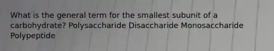 What is the general term for the smallest subunit of a carbohydrate? Polysaccharide Disaccharide Monosaccharide Polypeptide