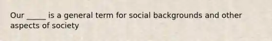 Our _____ is a general term for social backgrounds and other aspects of society