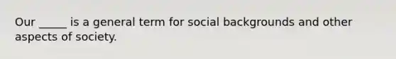 Our _____ is a general term for social backgrounds and other aspects of society.