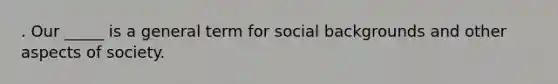 . Our _____ is a general term for social backgrounds and other aspects of society.