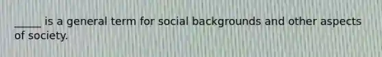 _____ is a general term for social backgrounds and other aspects of society.