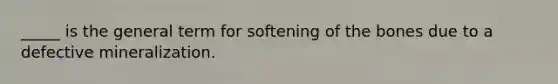 _____ is the general term for softening of the bones due to a defective mineralization.