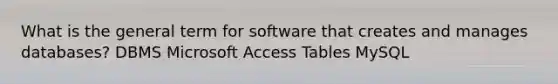 What is the general term for software that creates and manages databases? DBMS Microsoft Access Tables MySQL