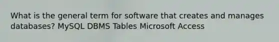 What is the general term for software that creates and manages databases? MySQL DBMS Tables Microsoft Access