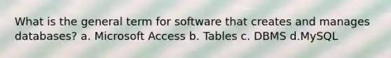 What is the general term for software that creates and manages databases? a. Microsoft Access b. Tables c. DBMS d.MySQL