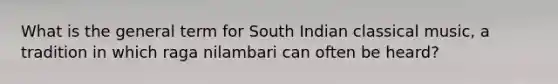 What is the general term for South Indian classical music, a tradition in which raga nilambari can often be heard?