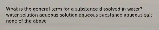 What is the general term for a substance dissolved in water? water solution aqueous solution aqueous substance aqueous salt none of the above