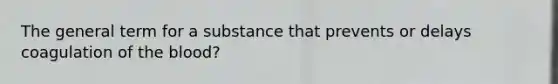 The general term for a substance that prevents or delays coagulation of the blood?