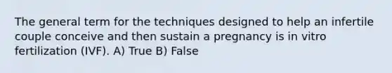 The general term for the techniques designed to help an infertile couple conceive and then sustain a pregnancy is in vitro fertilization (IVF). A) True B) False