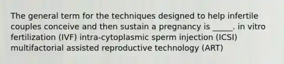 The general term for the techniques designed to help infertile couples conceive and then sustain a pregnancy is _____. in vitro fertilization (IVF) intra-cytoplasmic sperm injection (ICSI) multifactorial assisted reproductive technology (ART)