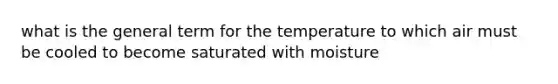 what is the general term for the temperature to which air must be cooled to become saturated with moisture