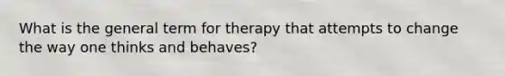 What is the general term for therapy that attempts to change the way one thinks and behaves?