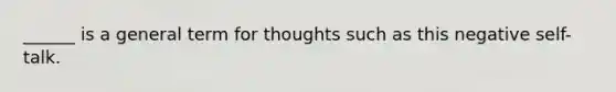 ______ is a general term for thoughts such as this negative self-talk.