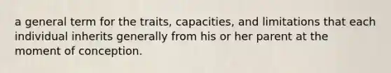 a general term for the traits, capacities, and limitations that each individual inherits generally from his or her parent at the moment of conception.