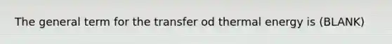 The general term for the transfer od thermal energy is (BLANK)