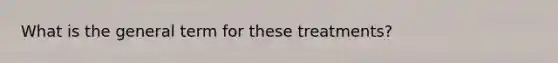 What is the general term for these treatments?