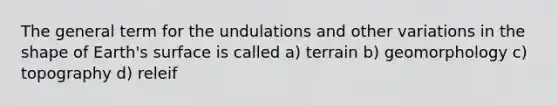 The general term for the undulations and other variations in the shape of Earth's surface is called a) terrain b) geomorphology c) topography d) releif