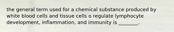 the general term used for a chemical substance produced by white blood cells and tissue cells o regulate lymphocyte development, inflammation, and immunity is ________.