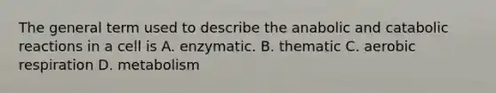 The general term used to describe the anabolic and catabolic reactions in a cell is A. enzymatic. B. thematic C. aerobic respiration D. metabolism