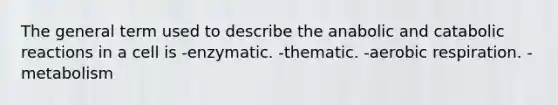 The general term used to describe the anabolic and catabolic reactions in a cell is -enzymatic. -thematic. -aerobic respiration. -metabolism