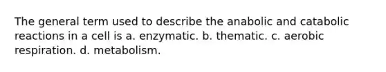 The general term used to describe the anabolic and catabolic reactions in a cell is a. enzymatic. b. thematic. c. <a href='https://www.questionai.com/knowledge/kyxGdbadrV-aerobic-respiration' class='anchor-knowledge'>aerobic respiration</a>. d. metabolism.