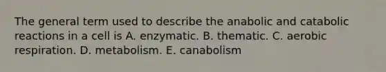 The general term used to describe the anabolic and catabolic reactions in a cell is A. enzymatic. B. thematic. C. aerobic respiration. D. metabolism. E. canabolism