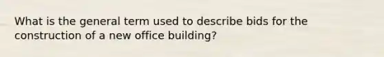 What is the general term used to describe bids for the construction of a new office building?