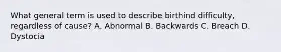 What general term is used to describe birthind difficulty, regardless of cause? A. Abnormal B. Backwards C. Breach D. Dystocia