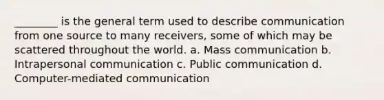 ________ is the general term used to describe communication from one source to many receivers, some of which may be scattered throughout the world. a. Mass communication b. Intrapersonal communication c. Public communication d. Computer-mediated communication