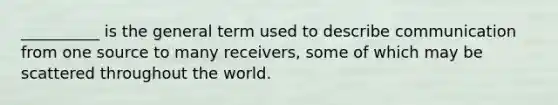 __________ is the general term used to describe communication from one source to many receivers, some of which may be scattered throughout the world.