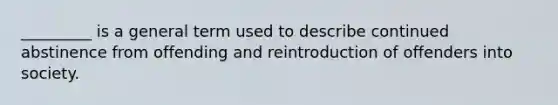 _________ is a general term used to describe continued abstinence from offending and reintroduction of offenders into society.