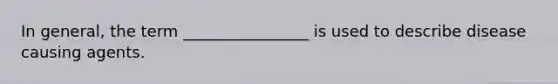 In general, the term ________________ is used to describe disease causing agents.