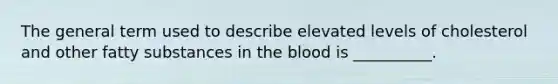 The general term used to describe elevated levels of cholesterol and other fatty substances in the blood is __________.